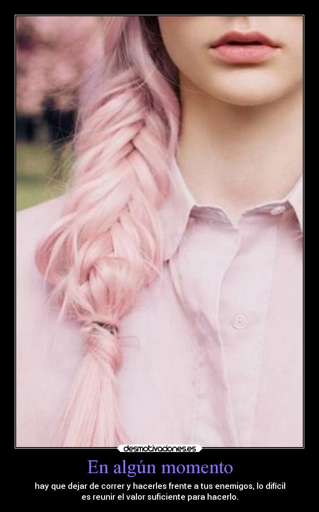 En algún momento - hay que dejar de correr y hacerles frente a tus enemigos, lo difícil
es reunir el valor suficiente para hacerlo.