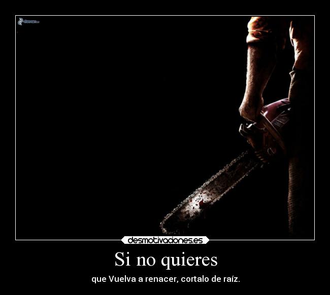 Si no quieres - que Vuelva a renacer, cortalo de raíz.