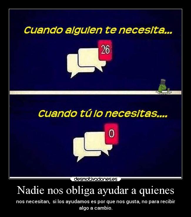 Nadie nos obliga ayudar a quienes - nos necesitan, si los ayudamos es por que nos gusta, no para recibir
algo a cambio.