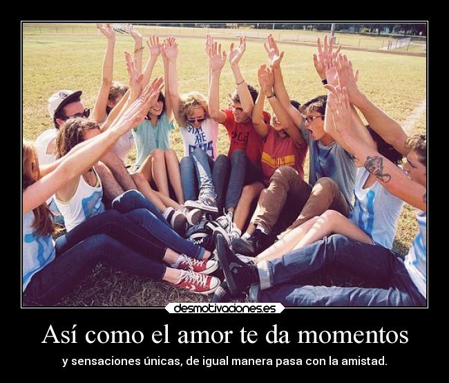 Así como el amor te da momentos - y sensaciones únicas, de igual manera pasa con la amistad.