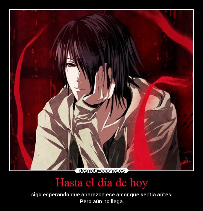 Hasta el día de hoy - sigo esperando que aparezca ese amor que sentía antes.
Pero aún no llega.