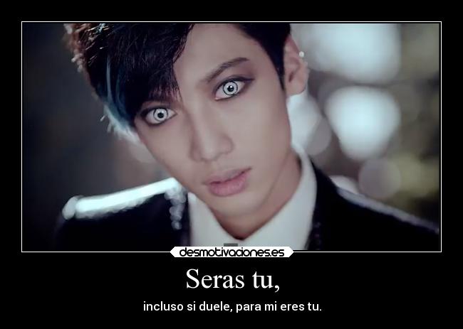 Seras tu, - incluso si duele, para mi eres tu.