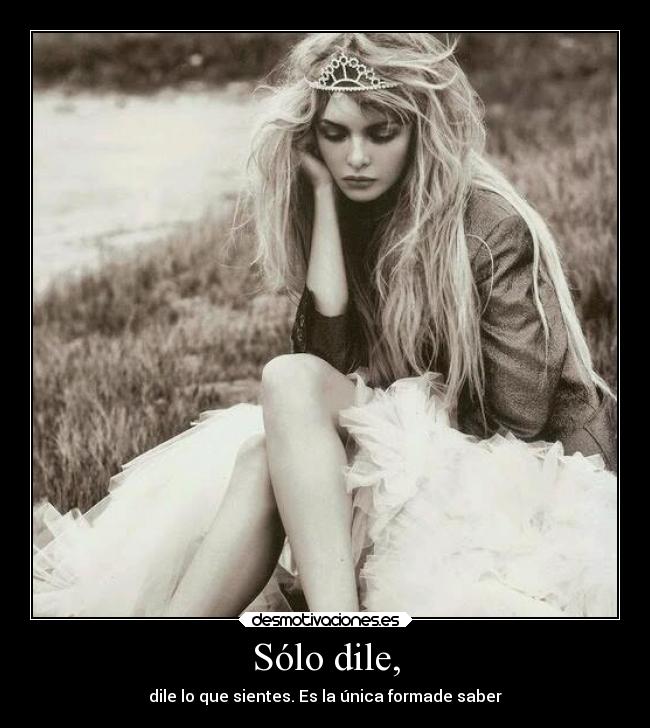 Sólo dile, - dile lo que sientes. Es la única formade saber