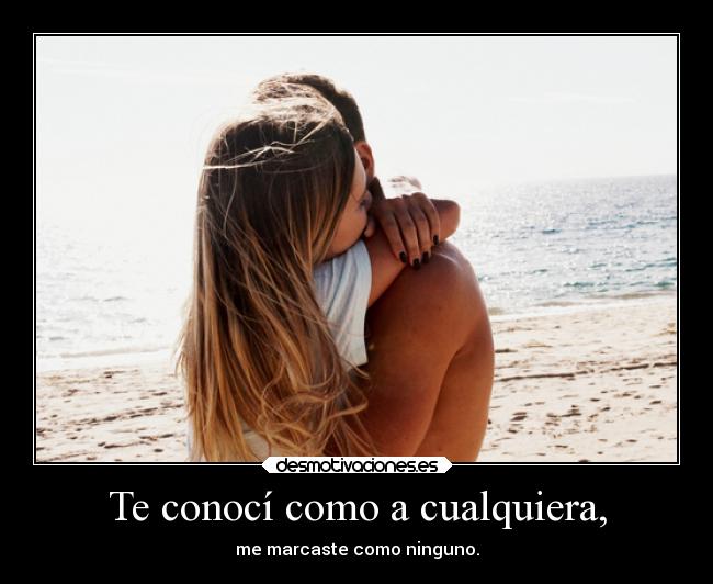 Te conocí como a cualquiera, - me marcaste como ninguno.