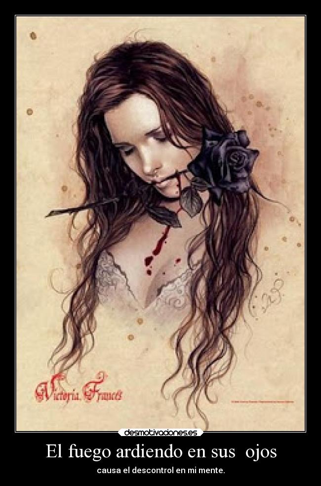 El fuego ardiendo en sus ojos - causa el descontrol en mi mente.