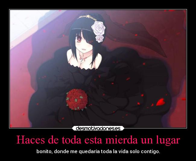 Haces de toda esta mierda un lugar - bonito, donde me quedaría toda la vida solo contigo.