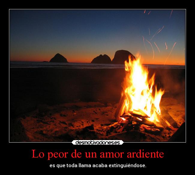 Lo peor de un amor ardiente - es que toda llama acaba extinguiéndose.