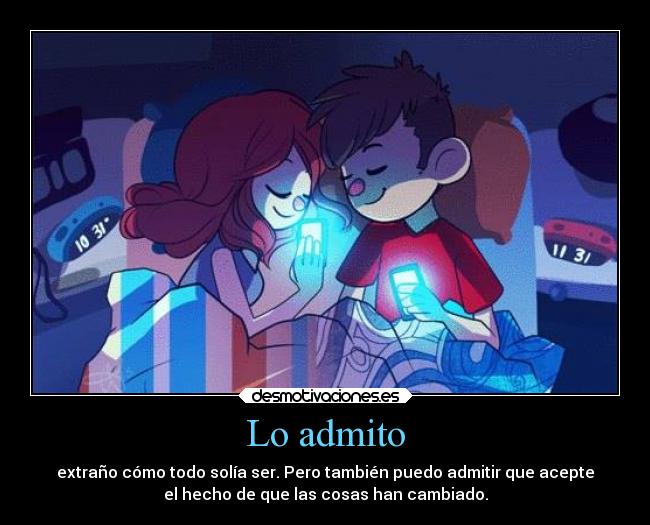 Lo admito - extraño cómo todo solía ser. Pero también puedo admitir que acepte
el hecho de que las cosas han cambiado.