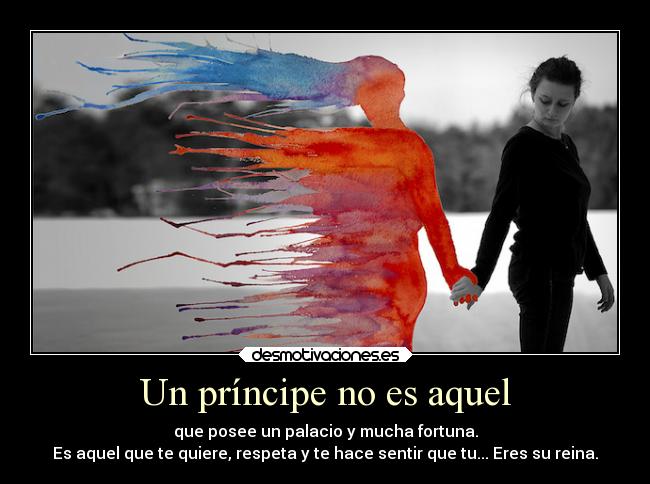 Un príncipe no es aquel - que posee un palacio y mucha fortuna.
Es aquel que te quiere, respeta y te hace sentir que tu... Eres su reina.