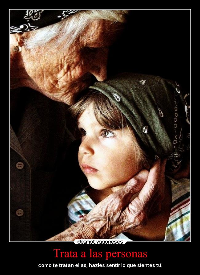 Trata a las personas - como te tratan ellas, hazles sentir lo que sientes tú.