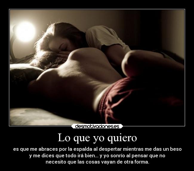 Lo que yo quiero - es que me abraces por la espalda al despertar mientras me das un beso
y me dices que todo irá bien... y yo sonrío al pensar que no
necesito que las cosas vayan de otra forma.