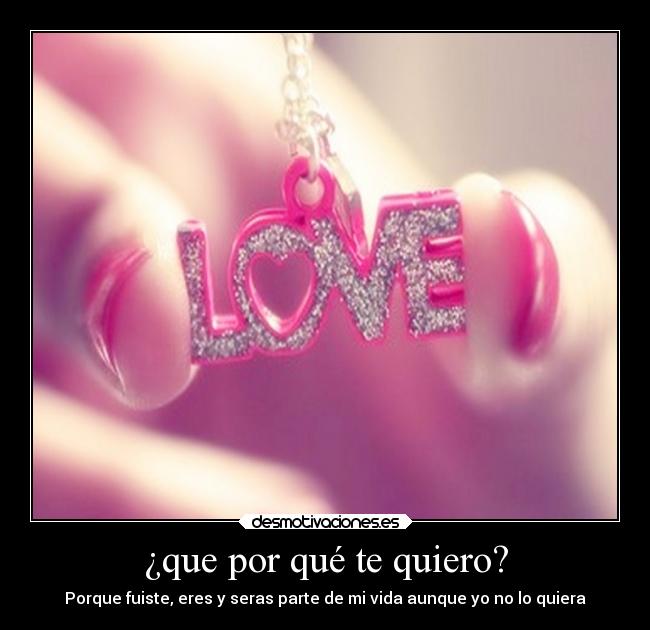 ¿que por qué te quiero? - Porque fuiste, eres y seras parte de mi vida aunque yo no lo quiera