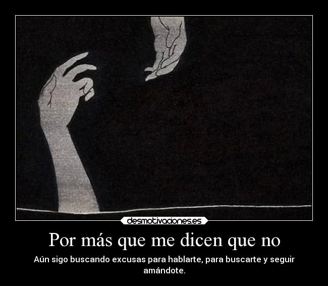 Por más que me dicen que no - Aún sigo buscando excusas para hablarte, para buscarte y seguir
amándote.