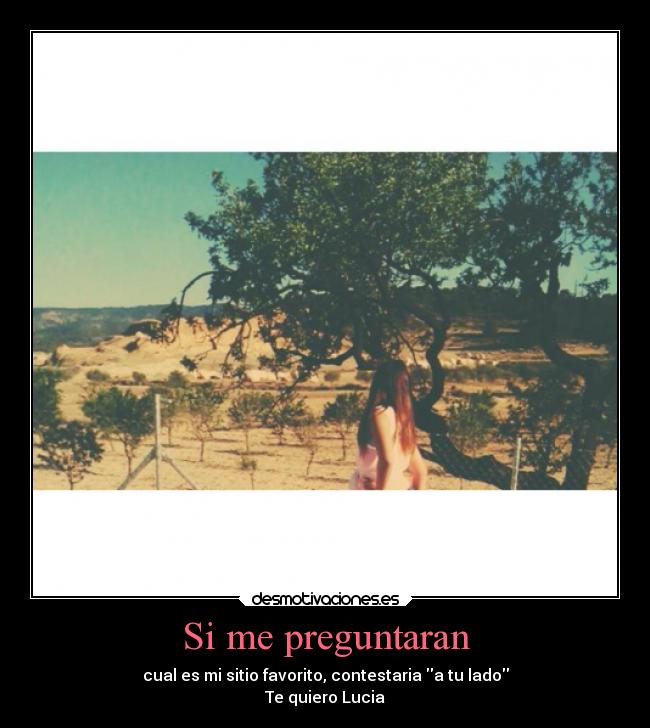 Si me preguntaran - cual es mi sitio favorito, contestaria a tu lado
Te quiero Lucia