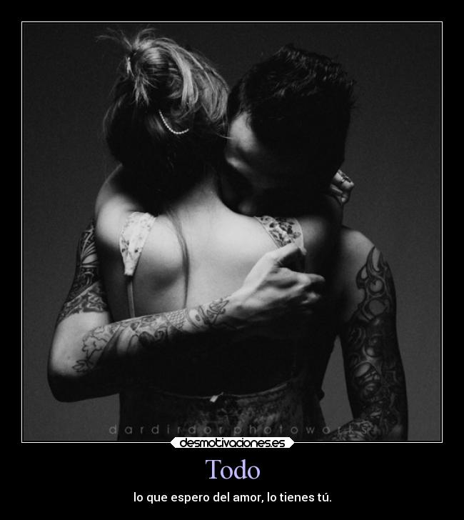 Todo - lo que espero del amor, lo tienes tú.