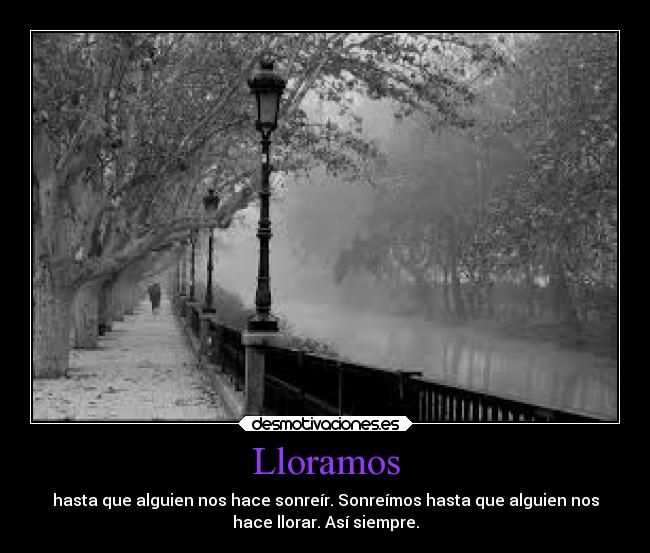 Lloramos - hasta que alguien nos hace sonreír. Sonreímos hasta que alguien nos
hace llorar. Así siempre.