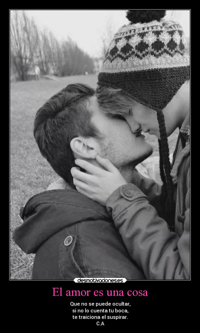 El amor es una cosa - Que no se puede ocultar,
si no lo cuenta tu boca,
te traiciona el suspirar.
C.A