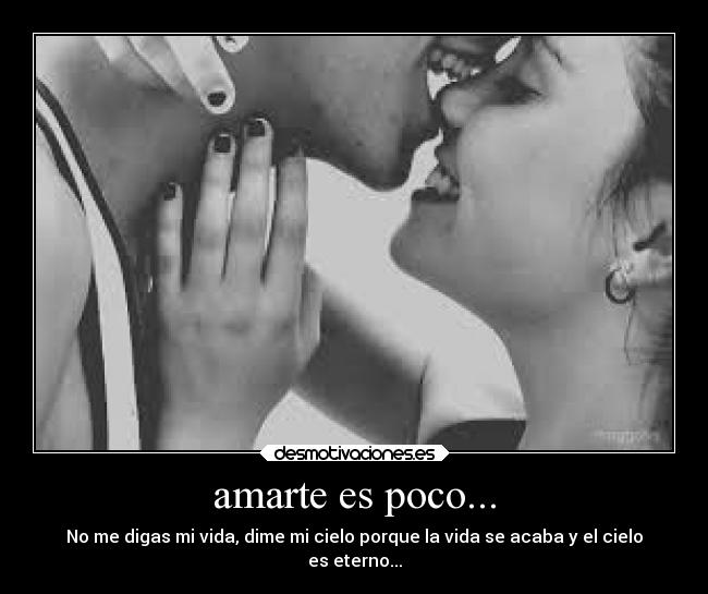amarte es poco... - No me digas mi vida, dime mi cielo porque la vida se acaba y el cielo
es eterno...