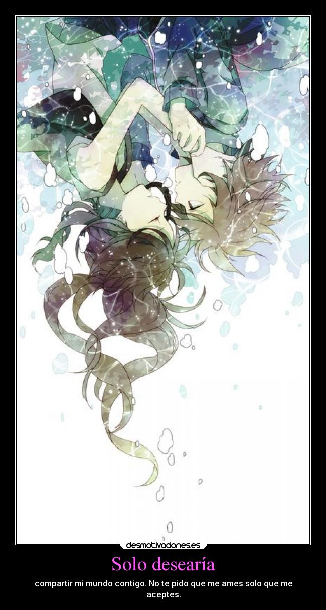 Solo desearía - compartir mi mundo contigo. No te pido que me ames solo que me
aceptes.