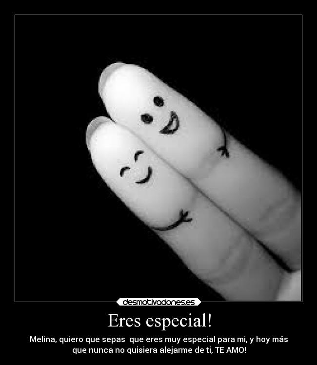 Eres especial! - Melina, quiero que sepas que eres muy especial para mi, y hoy más
que nunca no quisiera alejarme de ti, TE AMO!