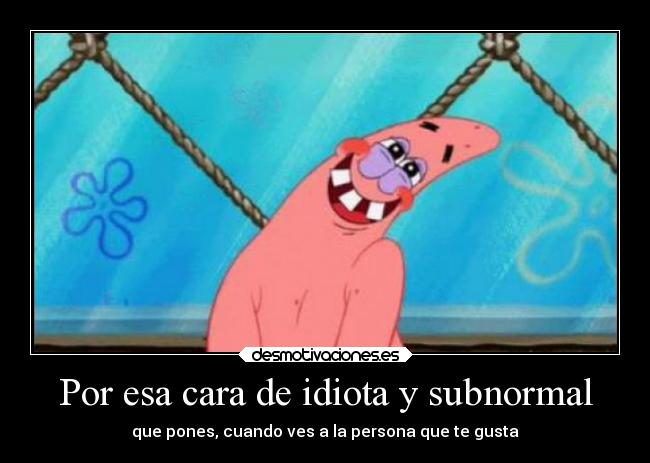 Por esa cara de idiota y subnormal -