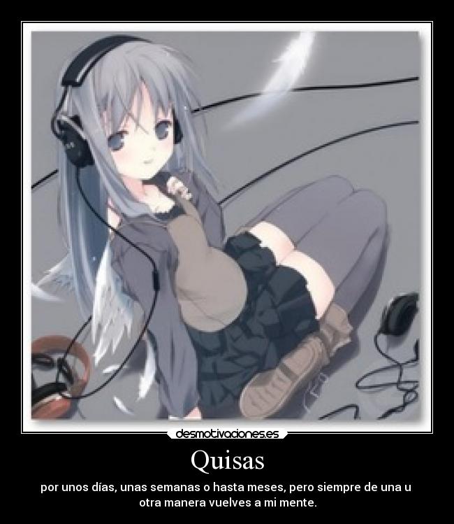 Quisas - por unos días, unas semanas o hasta meses, pero siempre de una u
otra manera vuelves a mi mente.