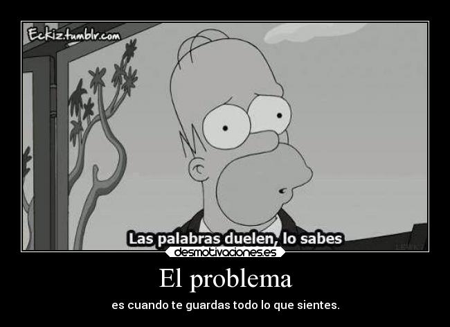 El problema - es cuando te guardas todo lo que sientes.