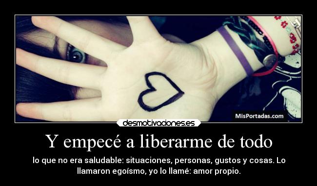 Y empecé a liberarme de todo - lo que no era saludable: situaciones, personas, gustos y cosas. Lo
llamaron egoísmo, yo lo llamé: amor propio.