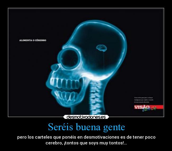 Seréis buena gente - pero los carteles que ponéis en desmotivaciones es de tener poco
cerebro, ¡tontos que soys muy tontos!...