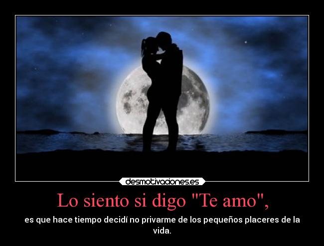 Lo siento si digo Te amo, - es que hace tiempo decidí no privarme de los pequeños placeres de la
vida.