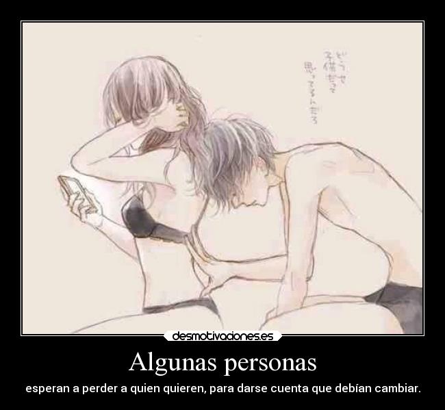 Algunas personas - esperan a perder a quien quieren, para darse cuenta que debían cambiar.