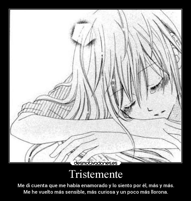 Tristemente - Me di cuenta que me había enamorado y lo siento por él, más y más.
Me he vuelto más sensible, más curiosa y un poco más llorona.