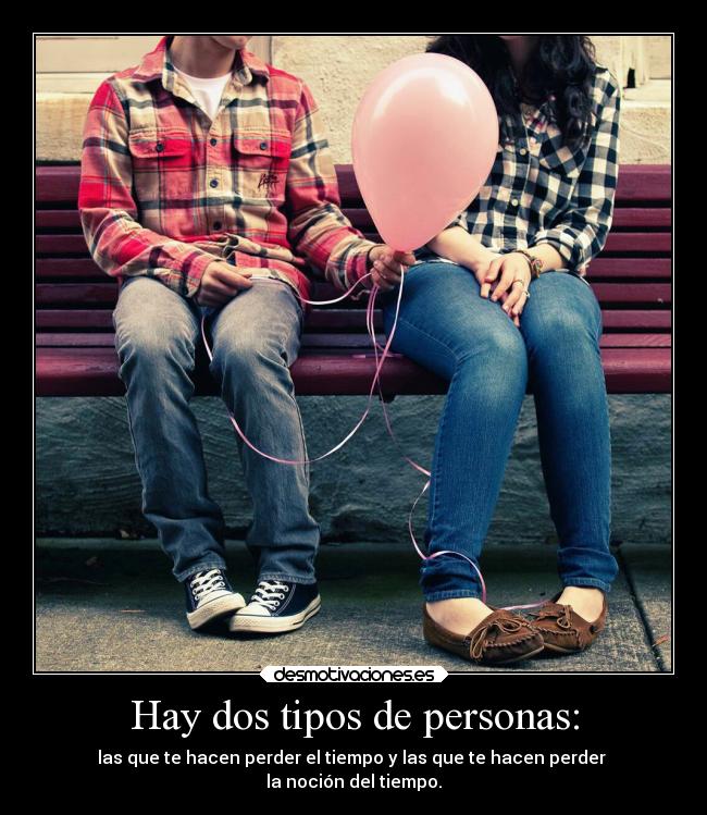 Hay dos tipos de personas: - las que te hacen perder el tiempo y las que te hacen perder
la noción del tiempo.