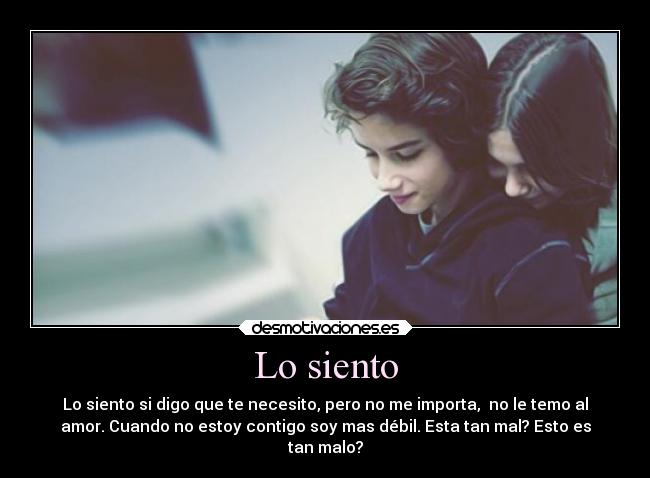 Lo siento - Lo siento si digo que te necesito, pero no me importa, no le temo al
amor. Cuando no estoy contigo soy mas débil. Esta tan mal? Esto es
tan malo?