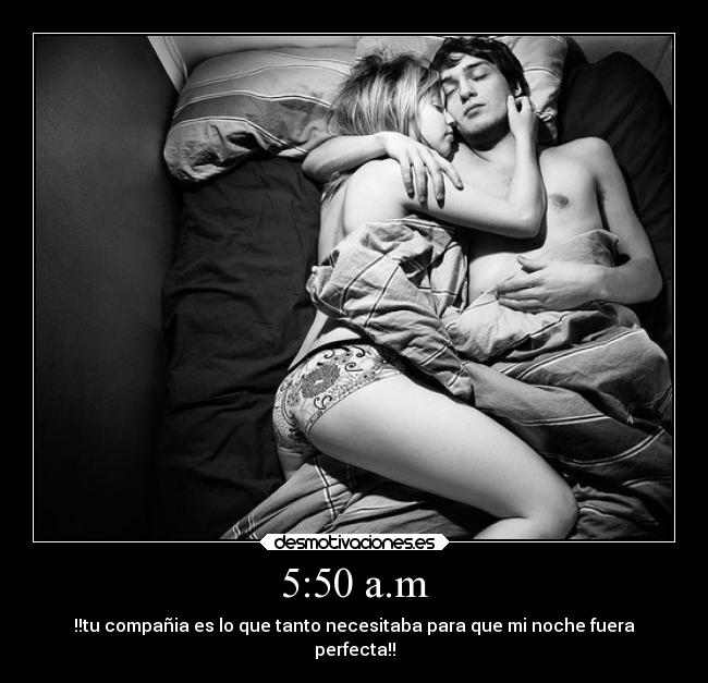 5:50 a.m - !!tu compañia es lo que tanto necesitaba para que mi noche fuera
perfecta!!