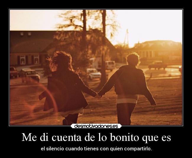 Me di cuenta de lo bonito que es - el silencio cuando tienes con quien compartirlo.