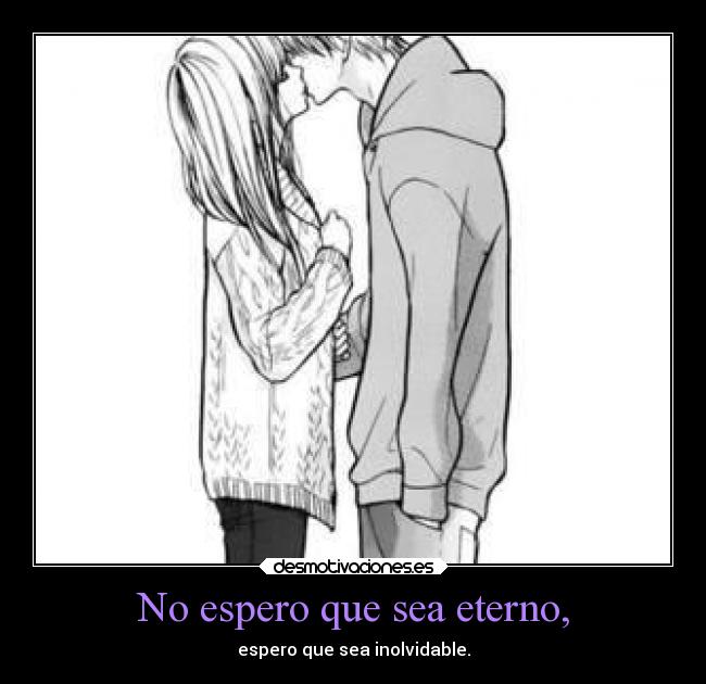 No espero que sea eterno, - espero que sea inolvidable.