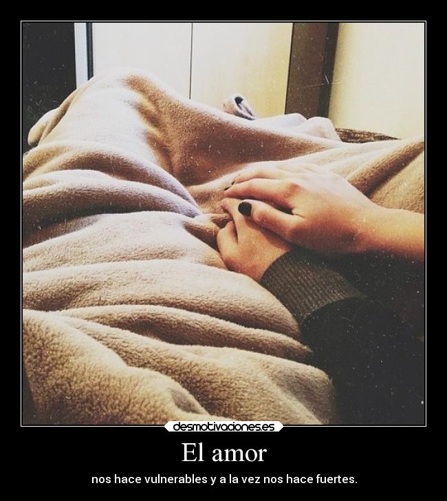 El amor - nos hace vulnerables y a la vez nos hace fuertes.
