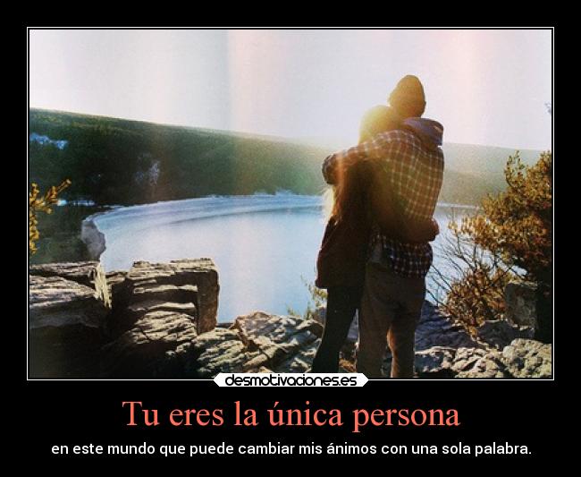 Tu eres la única persona - en este mundo que puede cambiar mis ánimos con una sola palabra.