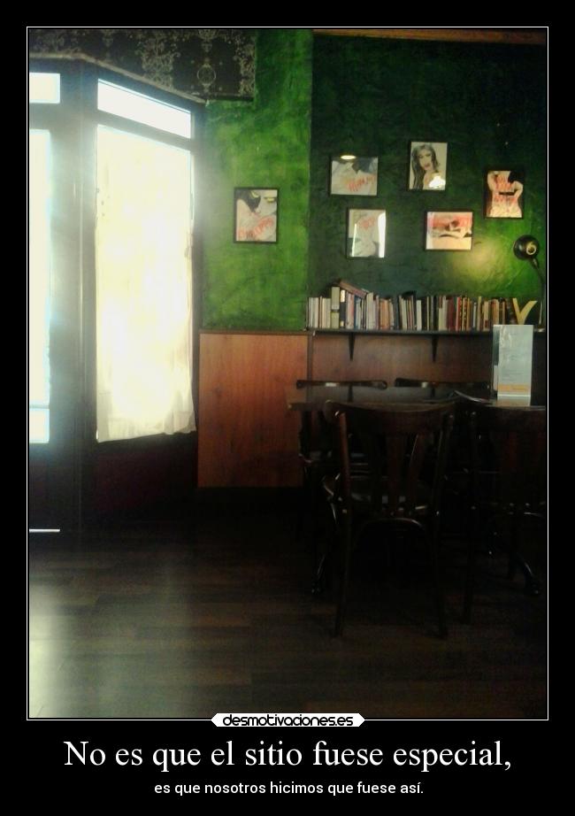No es que el sitio fuese especial, - es que nosotros hicimos que fuese así.