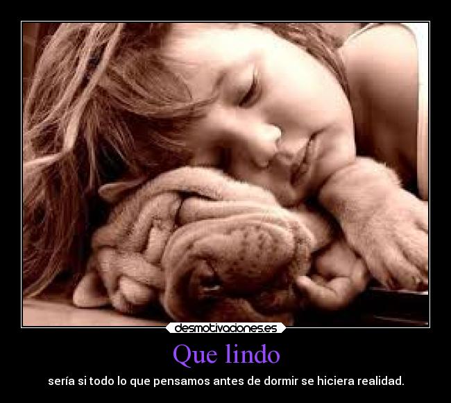 Que lindo - sería si todo lo que pensamos antes de dormir se hiciera realidad.