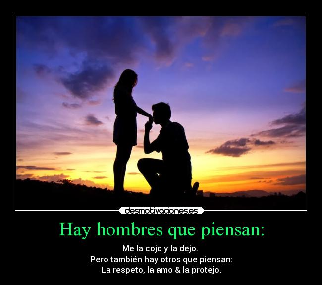 Hay hombres que piensan: - Me la cojo y la dejo. 
Pero también hay otros que piensan:
La respeto, la amo & la protejo.