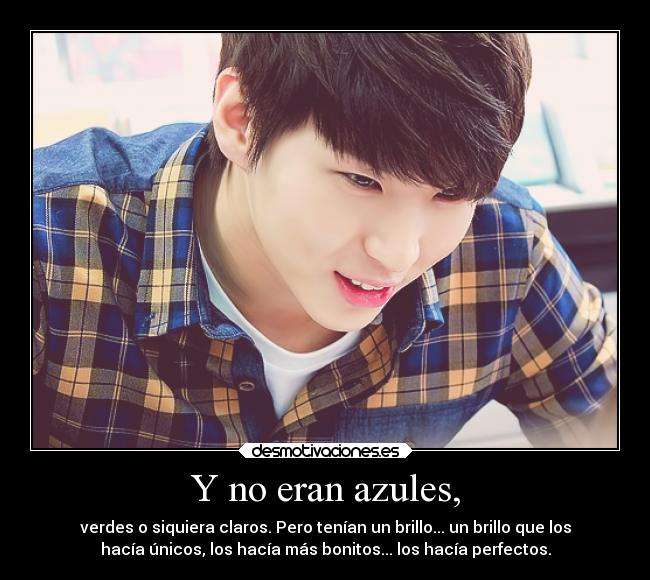 Y no eran azules, - verdes o siquiera claros. Pero tenían un brillo... un brillo que los
hacía únicos, los hacía más bonitos... los hacía perfectos.