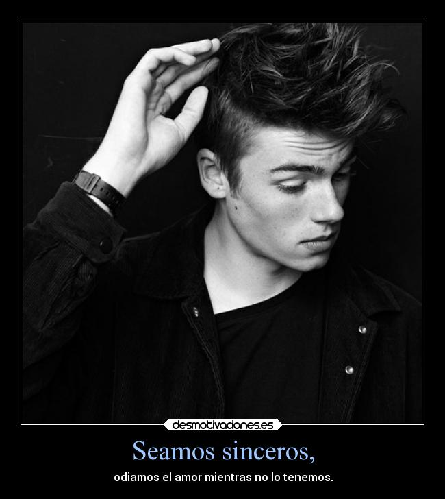 Seamos sinceros, - odiamos el amor mientras no lo tenemos.