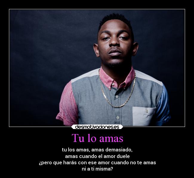 Tu lo amas - tu los amas, amas demasiado,
amas cuando el amor duele
¿pero que harás con ese amor cuando no te amas
ni a ti misma?