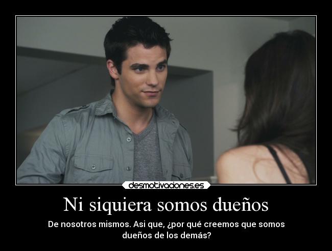 Ni siquiera somos dueños - De nosotros mismos. Asi que, ¿por qué creemos que somos
dueños de los demás?