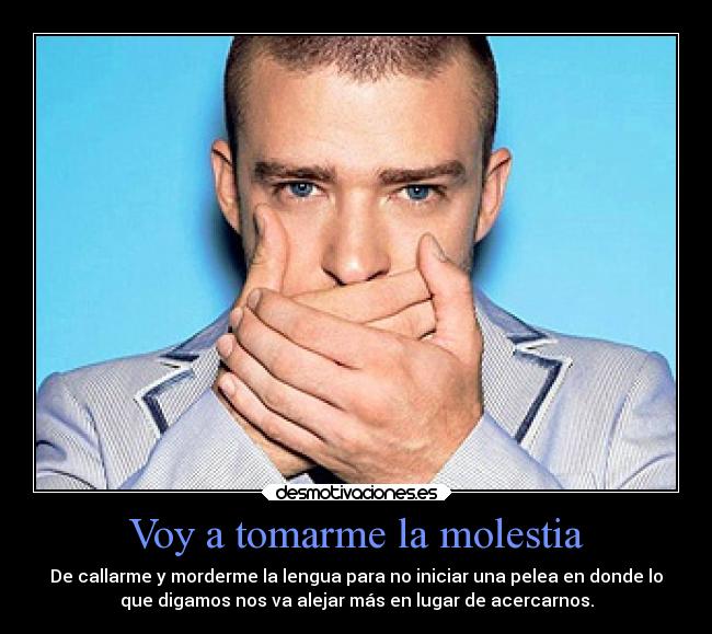 Voy a tomarme la molestia - De callarme y morderme la lengua para no iniciar una pelea en donde lo
que digamos nos va alejar más en lugar de acercarnos.