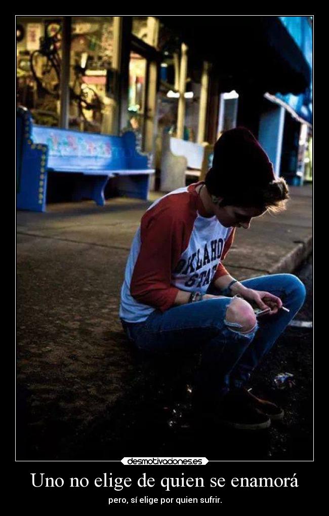Uno no elige de quien se enamorá - pero, sí elige por quien sufrir.