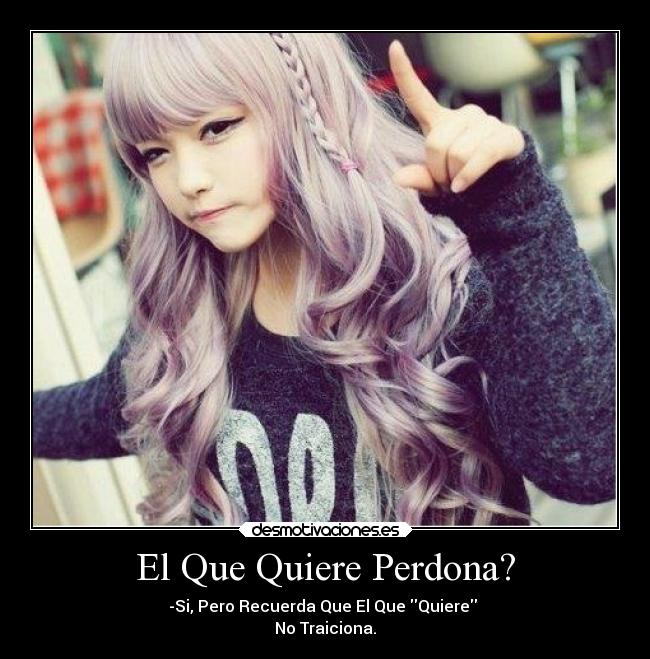 El Que Quiere Perdona? - -Si, Pero Recuerda Que El Que Quiere
No Traiciona.