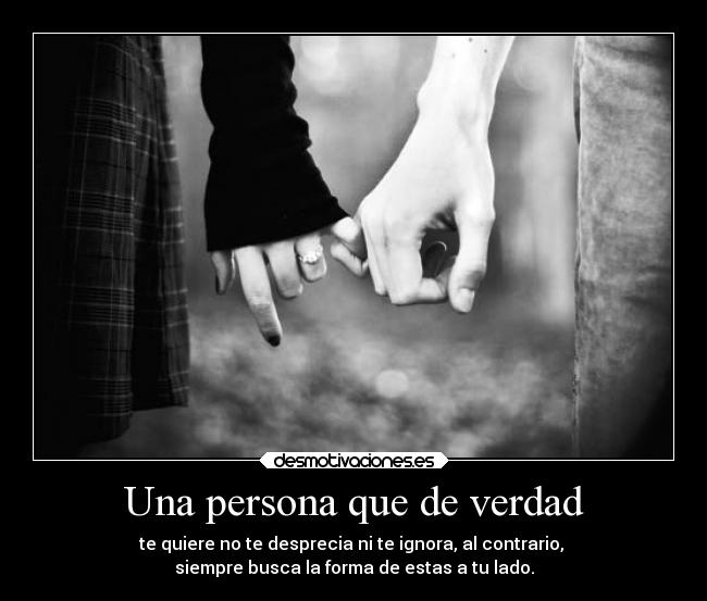 Una persona que de verdad - te quiere no te desprecia ni te ignora, al contrario,
siempre busca la forma de estas a tu lado.